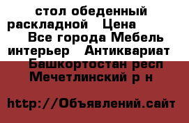 стол обеденный раскладной › Цена ­ 10 000 - Все города Мебель, интерьер » Антиквариат   . Башкортостан респ.,Мечетлинский р-н